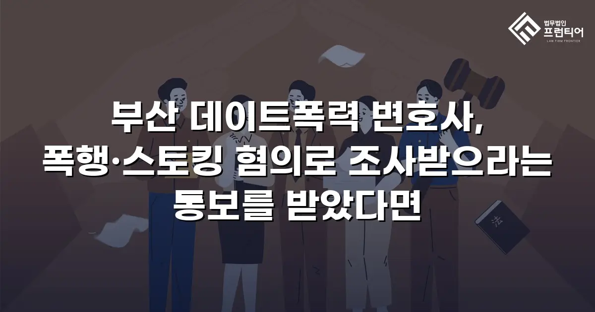 부산 데이트폭력 변호사, 폭행·스토킹 혐의로 조사받으라는 통보를 받았다면