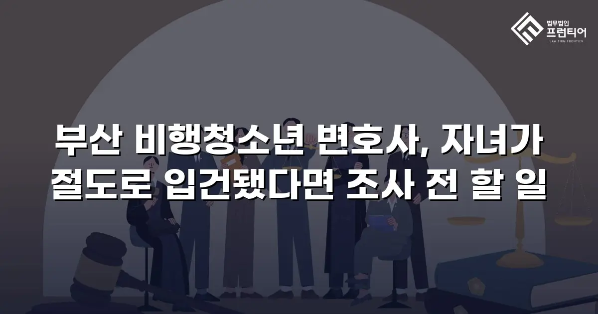 부산 비행청소년 변호사, 자녀가 절도로 입건됐다면 조사 전 할 일