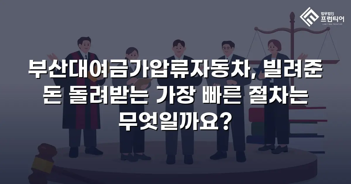 부산대여금가압류자동차, 빌려준 돈 돌려받는 가장 빠른 절차는 무엇일까요?