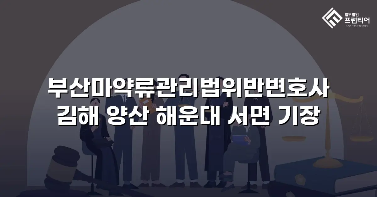 부산마약류관리법위반변호사 김해 양산 해운대 서면 기장