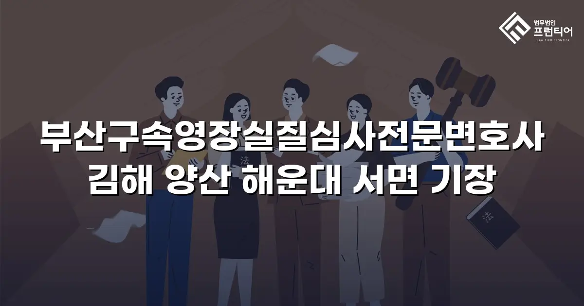 부산구속영장실질심사전문변호사 김해 양산 해운대 서면 기장