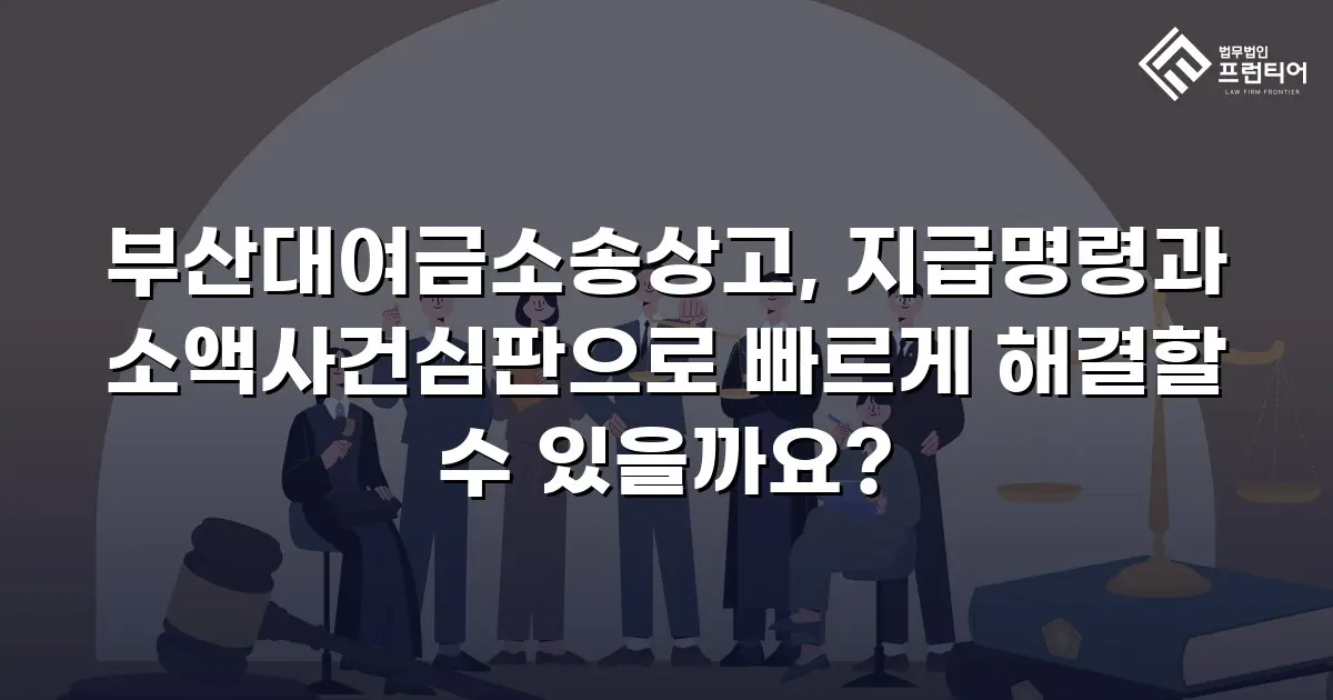 부산대여금소송상고, 지급명령과 소액사건심판으로 빠르게 해결할 수 있을까요?