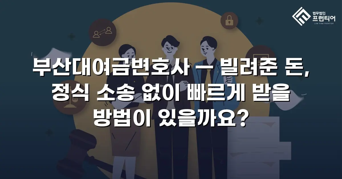 부산대여금변호사 — 빌려준 돈, 정식 소송 없이 빠르게 받을 방법이 있을까요?