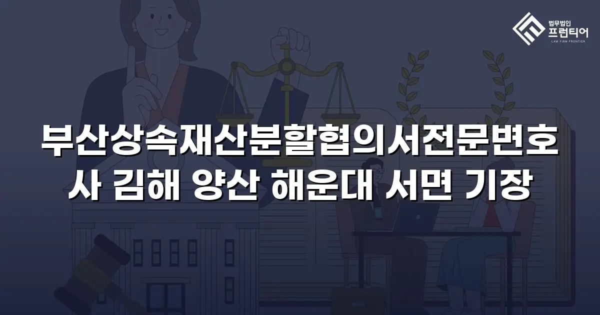부산상속재산분할협의서전문변호사 김해 양산 해운대 서면 기장