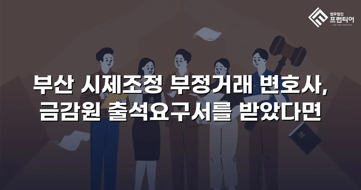 부산 시제조정 부정거래 변호사, 금감원 출석요구서를 받았다면