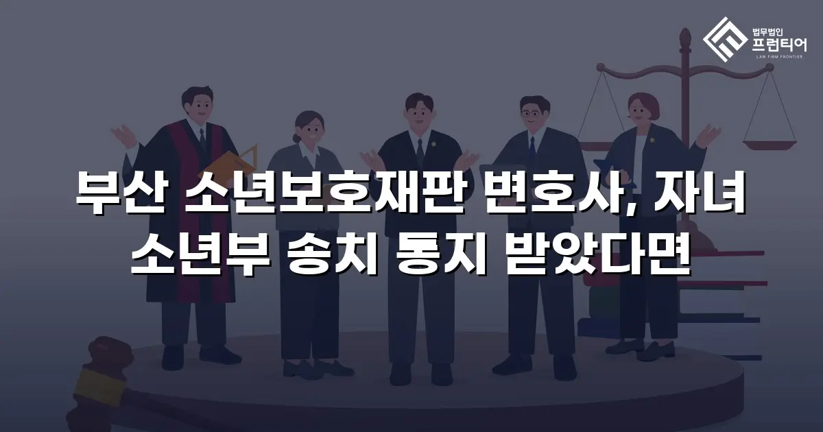 부산 소년보호재판 변호사, 자녀 소년부 송치 통지 받았다면