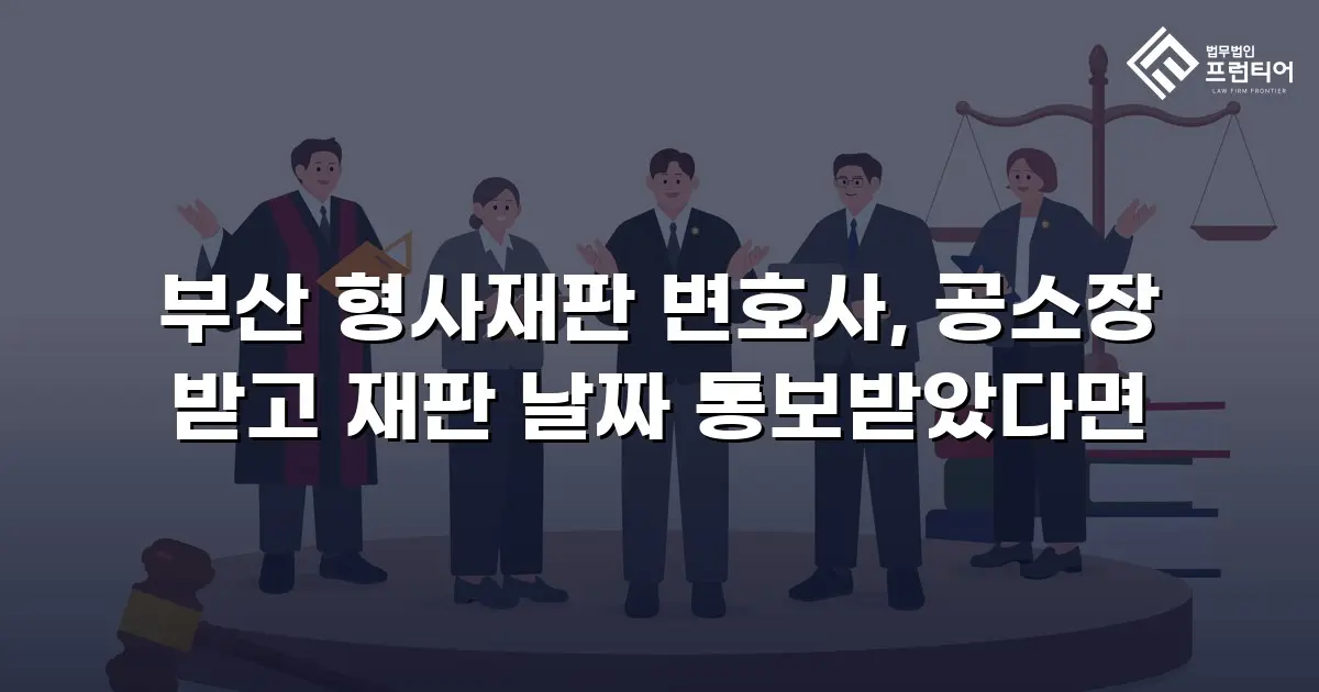 부산 형사재판 변호사, 공소장 받고 재판 날짜 통보받았다면