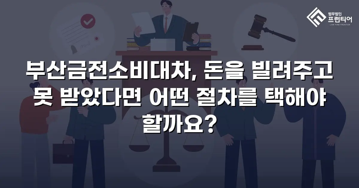 부산금전소비대차, 돈을 빌려주고 못 받았다면 어떤 절차를 택해야 할까요?