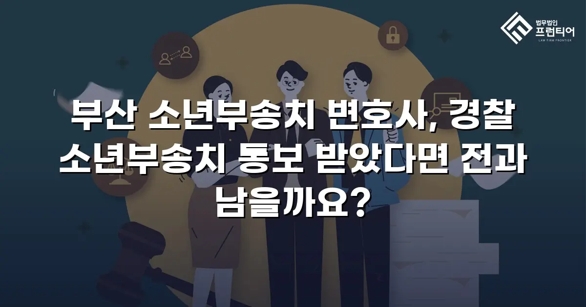 부산 소년부송치 변호사, 경찰 소년부송치 통보 받았다면 전과 남을까요?