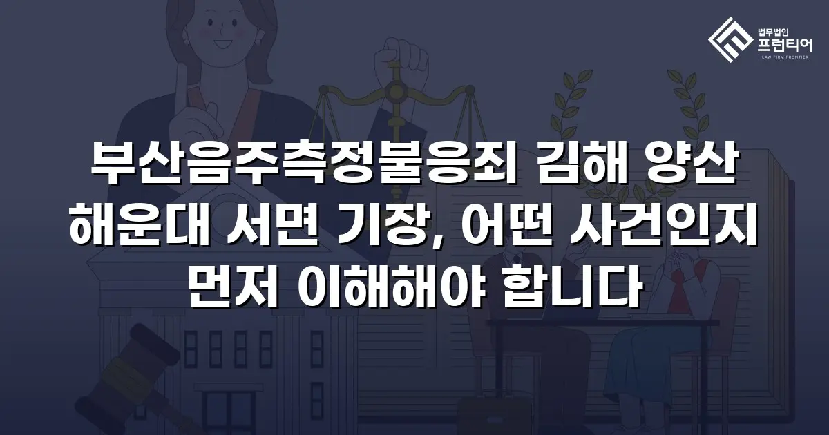 부산음주측정불응죄 김해 양산 해운대 서면 기장, 어떤 사건인지 먼저 이해해야 합니다