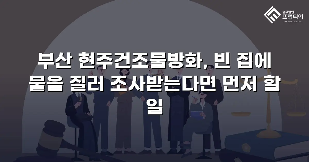 부산 현주건조물방화, 빈 집에 불을 질러 조사받는다면 먼저 할 일