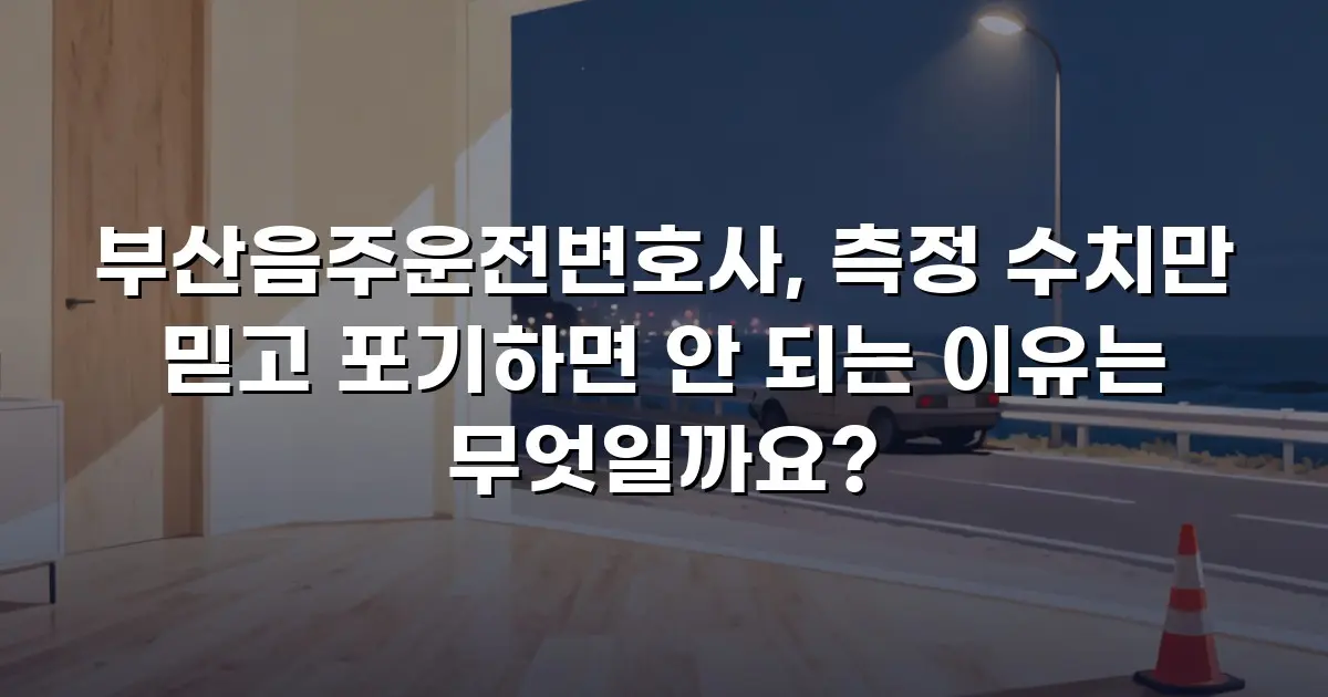 부산음주운전변호사, 측정 수치만 믿고 포기하면 안 되는 이유는 무엇일까요?