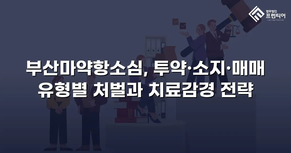 부산마약항소심, 투약·소지·매매 유형별 처벌과 치료감경 전략