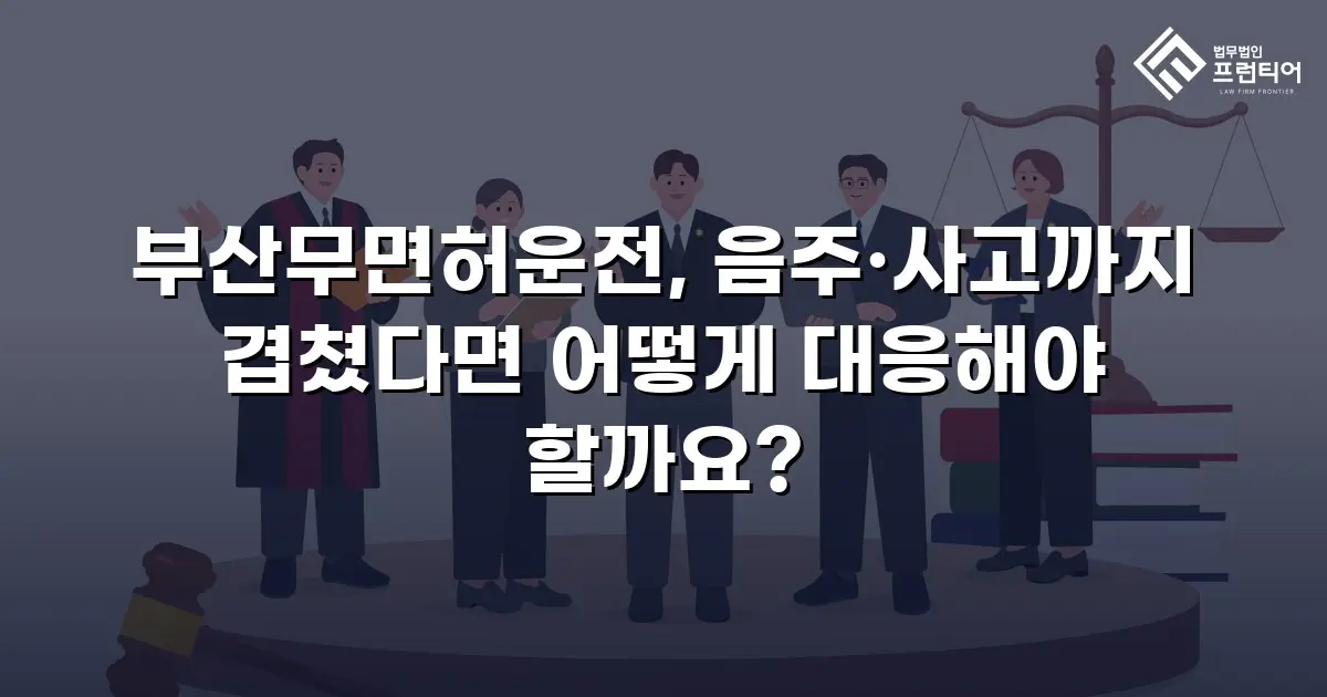 부산무면허운전, 음주·사고까지 겹쳤다면 어떻게 대응해야 할까요?
