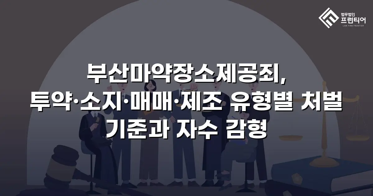 부산마약장소제공죄, 투약·소지·매매·제조 유형별 처벌 기준과 자수 감형