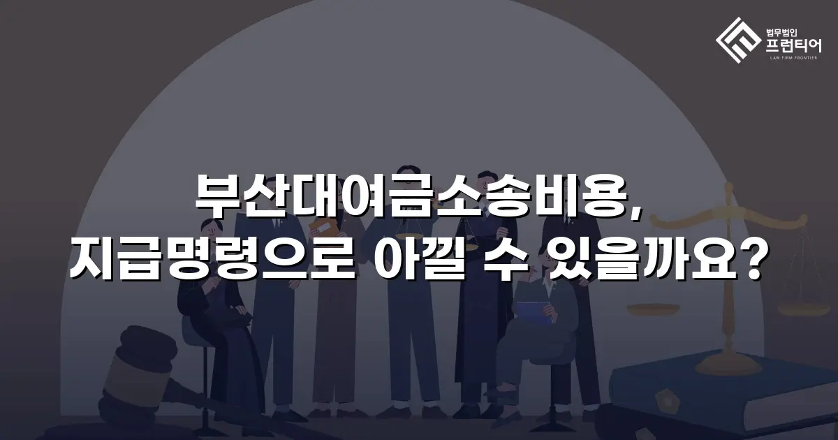 부산대여금소송비용, 지급명령으로 아낄 수 있을까요?