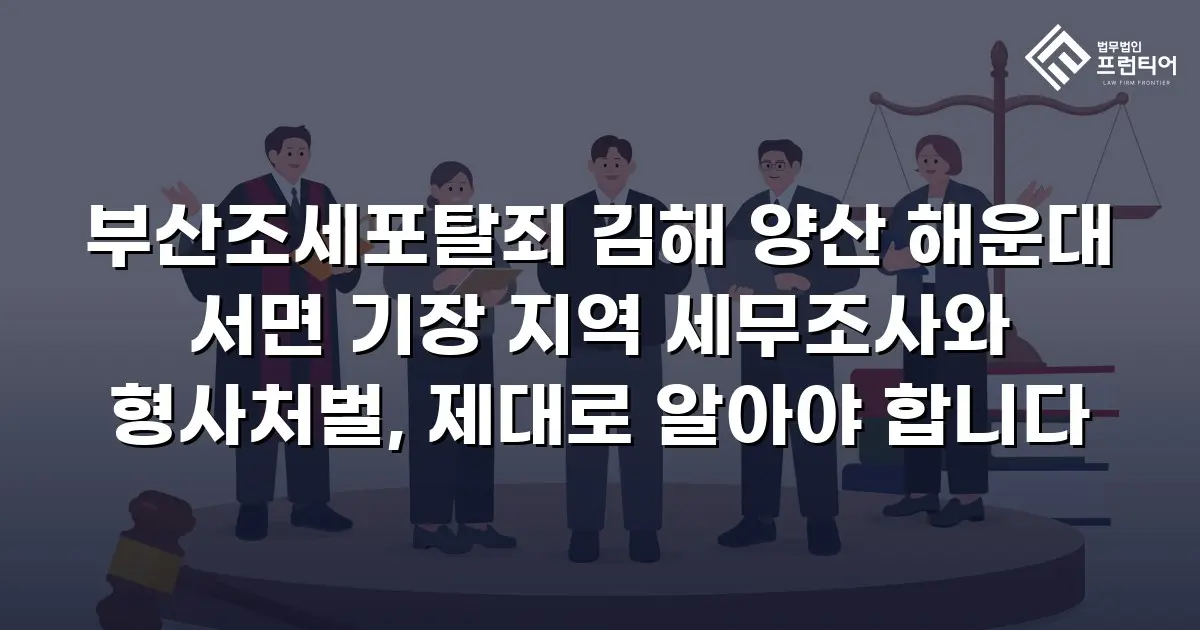 부산조세포탈죄 김해 양산 해운대 서면 기장 지역 세무조사와 형사처벌, 제대로 알아야 합니다