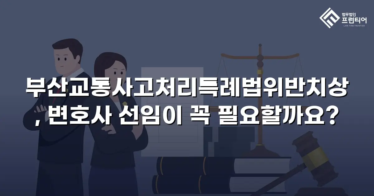 부산교통사고처리특례법위반치상, 변호사 선임이 꼭 필요할까요?