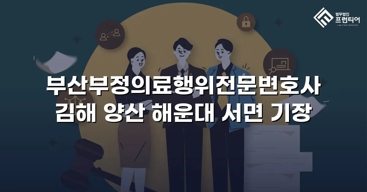 부산부정의료행위전문변호사 김해 양산 해운대 서면 기장