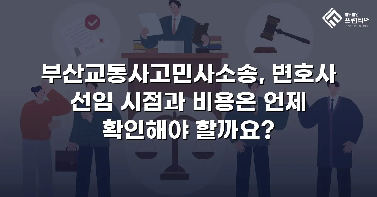 부산교통사고민사소송, 변호사 선임 시점과 비용은 언제 확인해야 할까요?