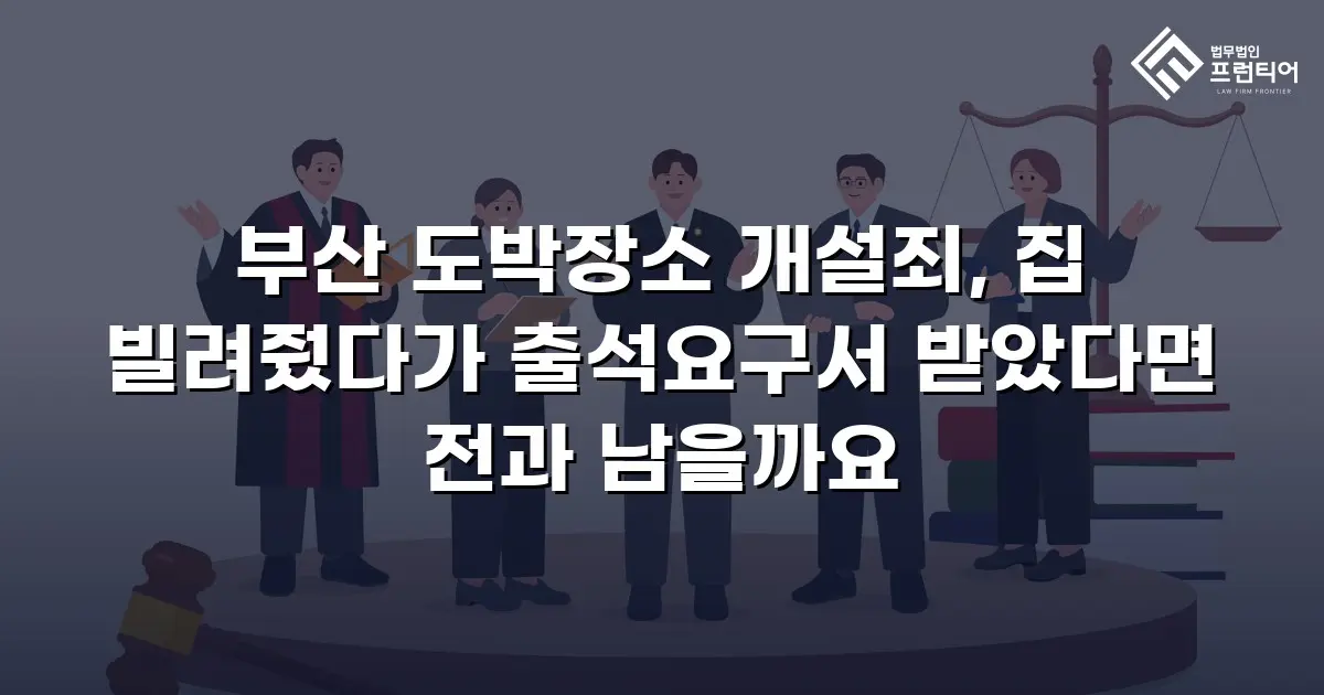 부산 도박장소 개설죄, 집 빌려줬다가 출석요구서 받았다면 전과 남을까요