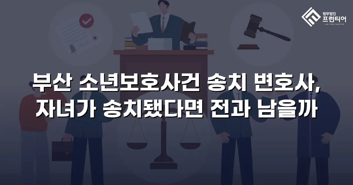 부산 소년보호사건 송치 변호사, 자녀가 송치됐다면 전과 남을까