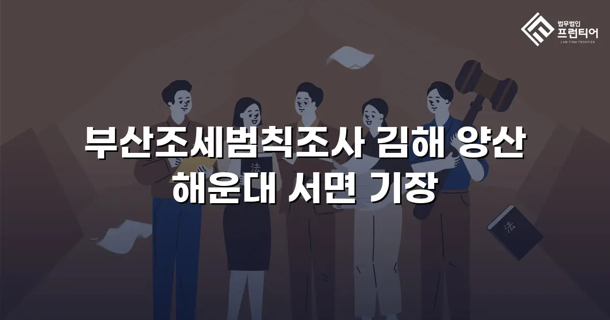 부산조세범칙조사 김해 양산 해운대 서면 기장