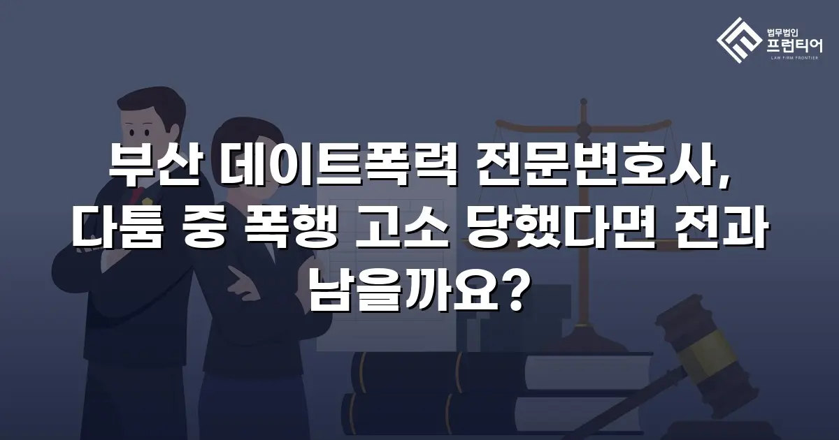 부산 데이트폭력 전문변호사, 다툼 중 폭행 고소 당했다면 전과 남을까요?