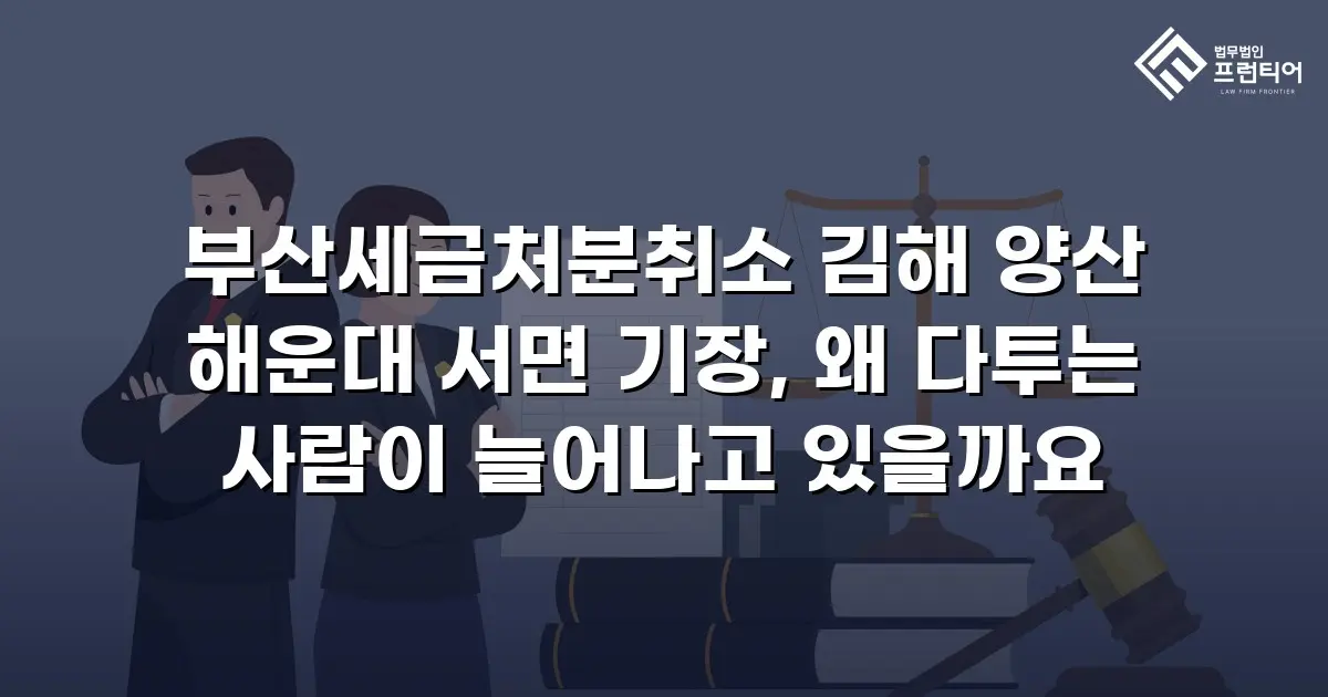 부산세금처분취소 김해 양산 해운대 서면 기장, 왜 다투는 사람이 늘어나고 있을까요