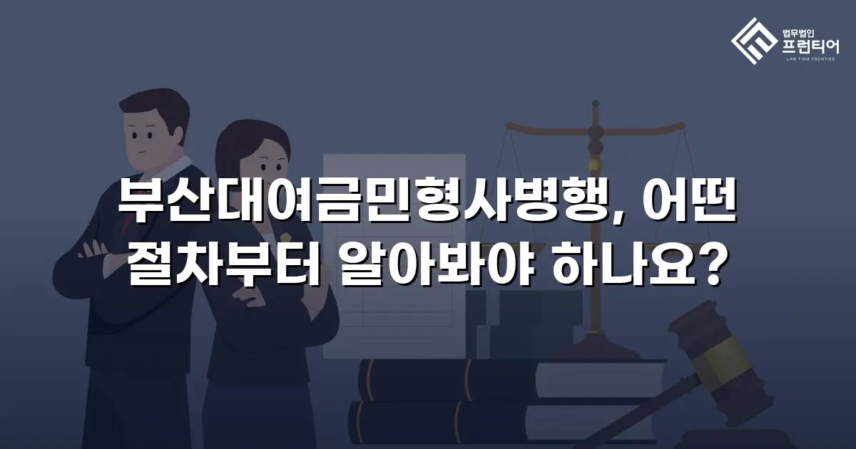부산대여금민형사병행, 어떤 절차부터 알아봐야 하나요?