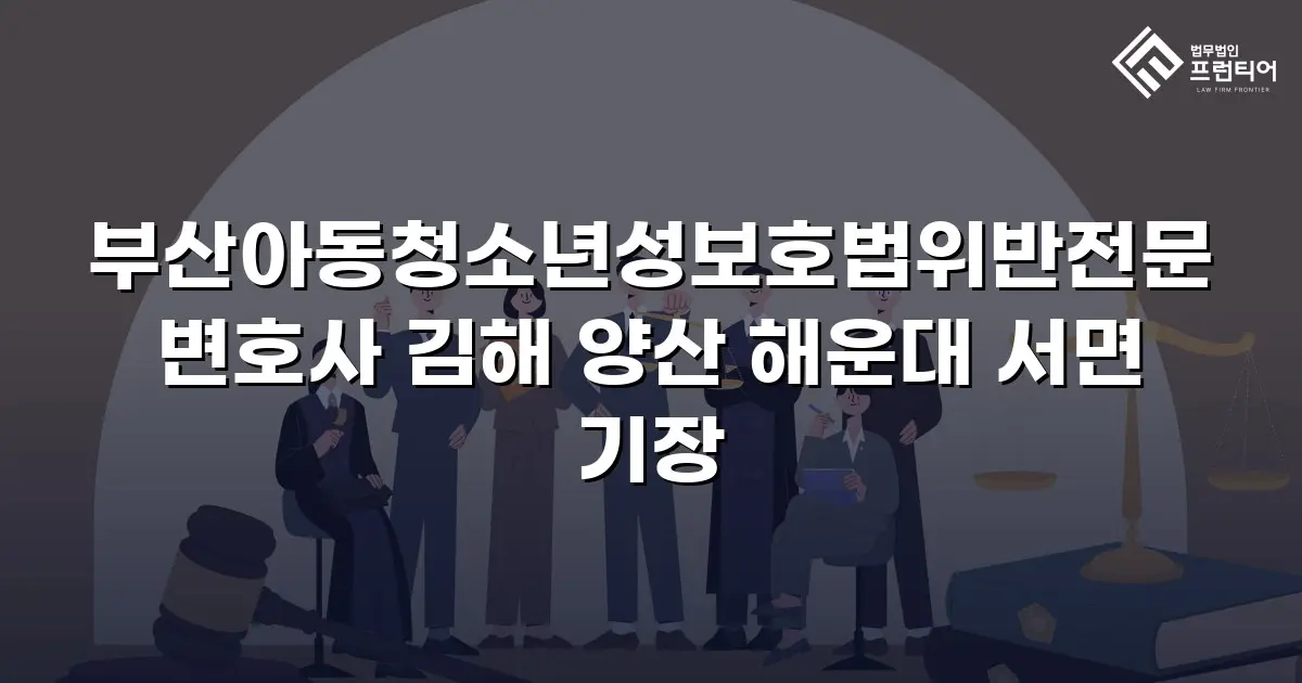 부산아동청소년성보호법위반전문변호사 김해 양산 해운대 서면 기장