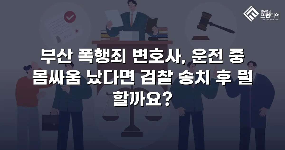 부산 폭행죄 변호사, 운전 중 몸싸움 났다면 검찰 송치 후 뭘 할까요?