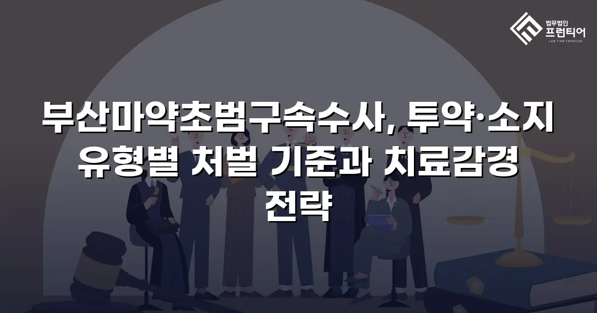 부산마약초범구속수사, 투약·소지 유형별 처벌 기준과 치료감경 전략