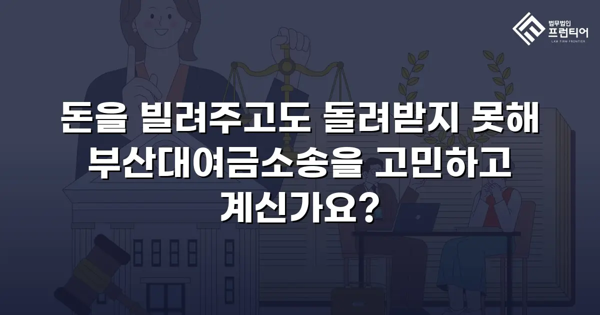 돈을 빌려주고도 돌려받지 못해 부산대여금소송을 고민하고 계신가요?