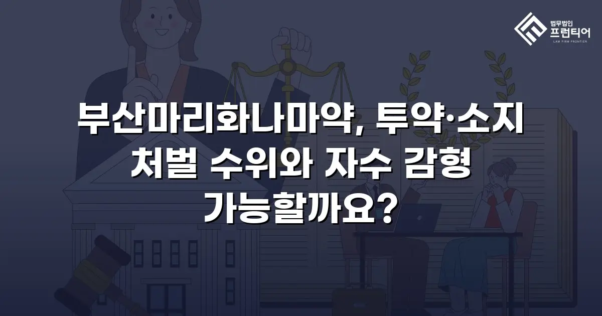 부산마리화나마약, 투약·소지 처벌 수위와 자수 감형 가능할까요?