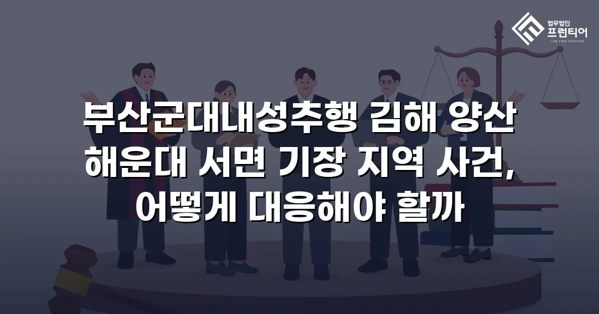 부산군대내성추행 김해 양산 해운대 서면 기장 지역 사건, 어떻게 대응해야 할까