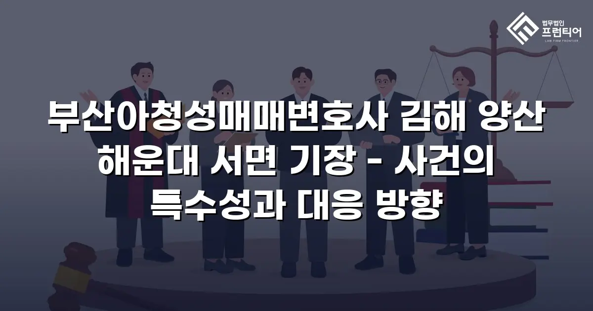 부산아청성매매변호사 김해 양산 해운대 서면 기장 - 사건의 특수성과 대응 방향