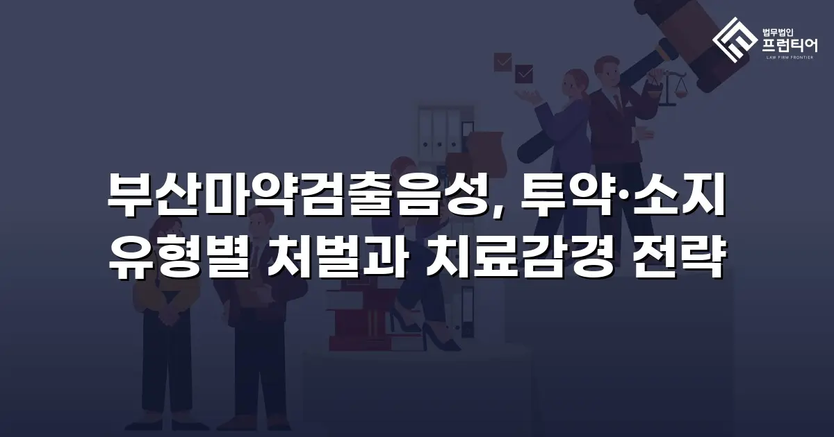 부산마약검출음성, 투약·소지 유형별 처벌과 치료감경 전략