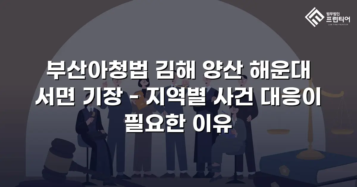 부산아청법 김해 양산 해운대 서면 기장 - 지역별 사건 대응이 필요한 이유