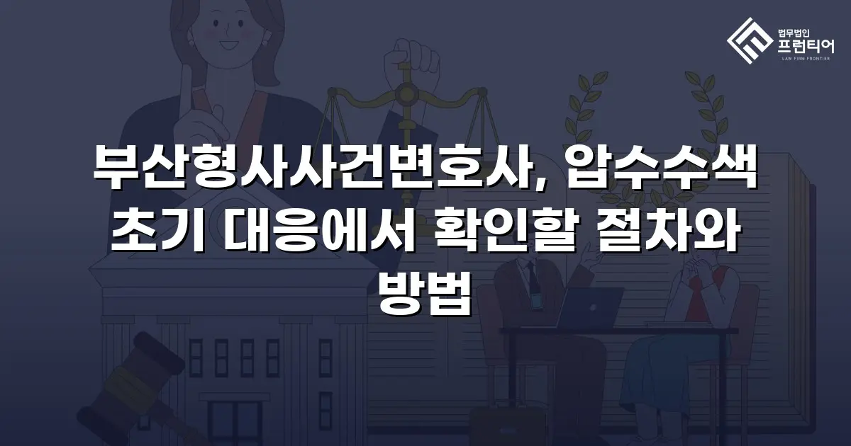 부산형사사건변호사, 압수수색 초기 대응에서 확인할 절차와 방법