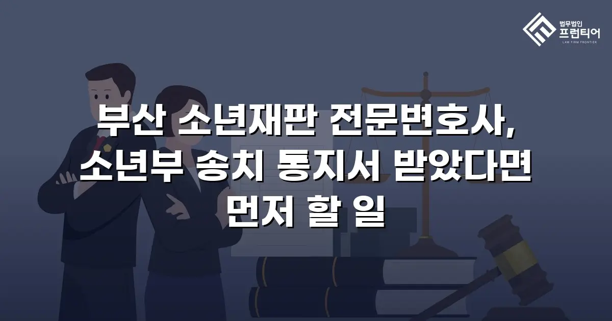 부산 소년재판 전문변호사, 소년부 송치 통지서 받았다면 먼저 할 일