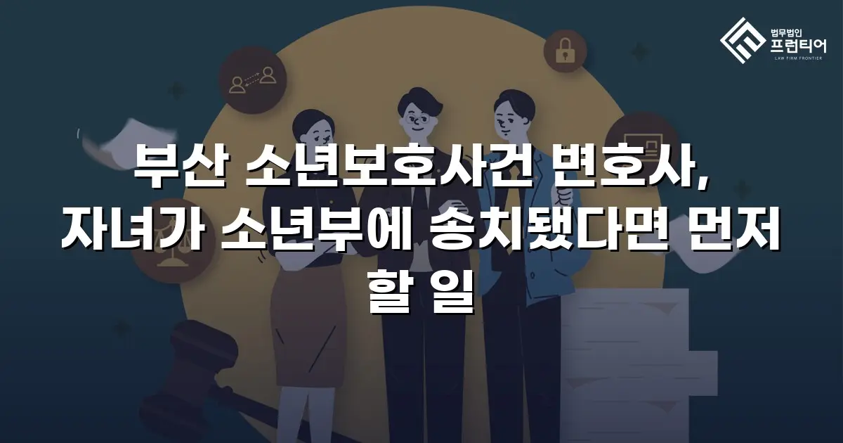 부산 소년보호사건 변호사, 자녀가 소년부에 송치됐다면 먼저 할 일