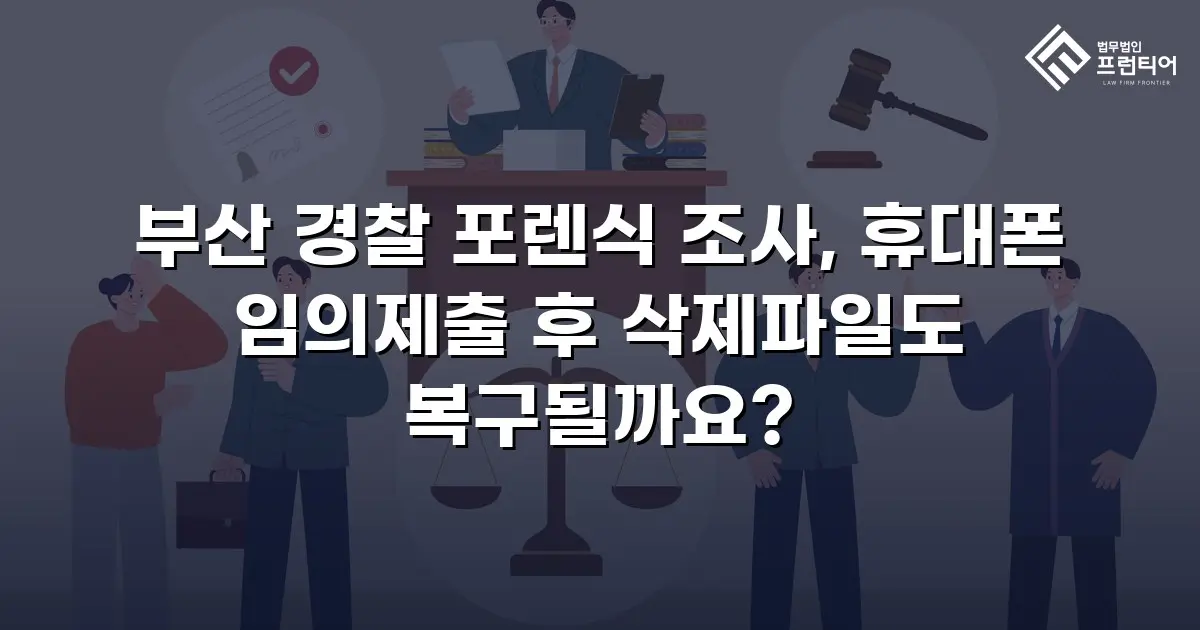 부산 경찰 포렌식 조사, 휴대폰 임의제출 후 삭제파일도 복구될까요?