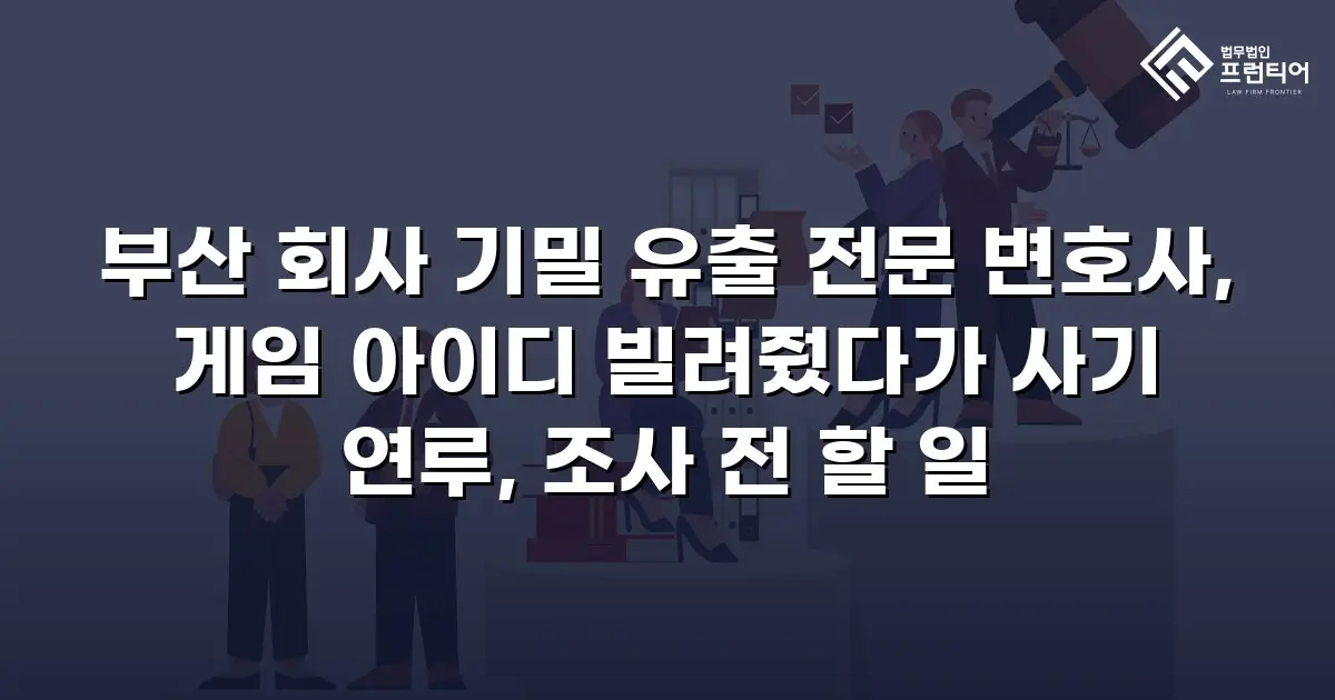 부산 회사 기밀 유출 전문 변호사, 게임 아이디 빌려줬다가 사기 연루, 조사 전 할 일