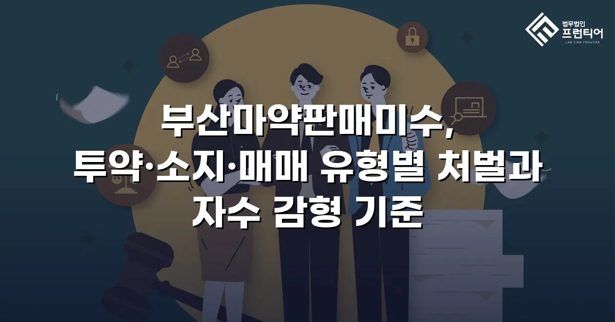 부산마약판매미수, 투약·소지·매매 유형별 처벌과 자수 감형 기준