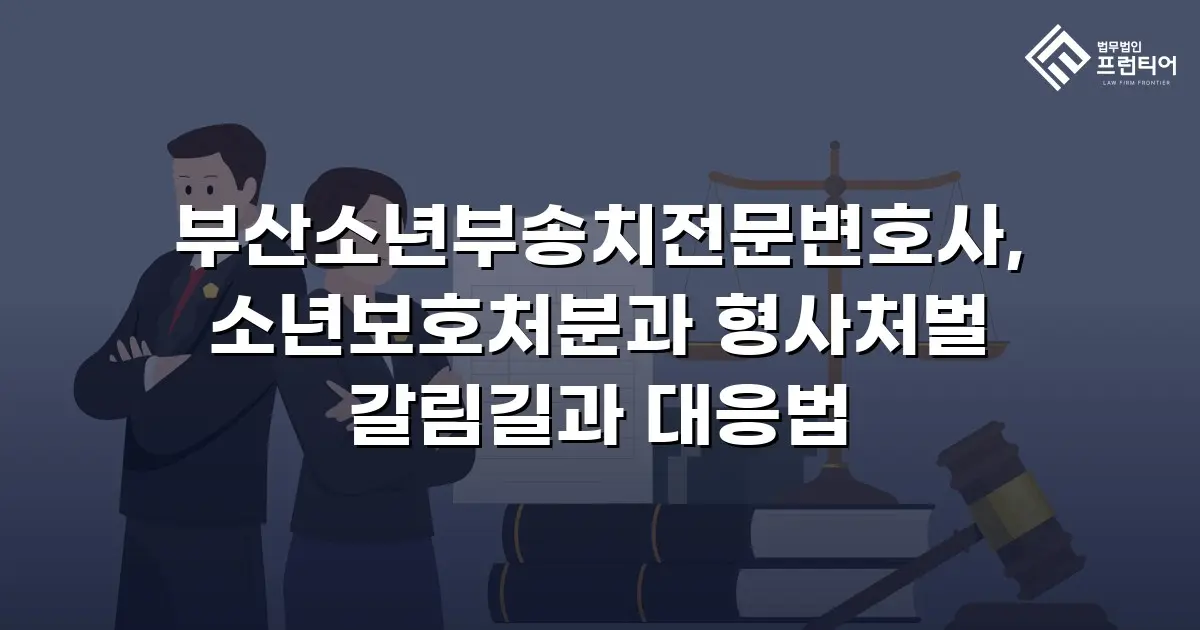 부산소년부송치전문변호사, 소년보호처분과 형사처벌 갈림길과 대응법