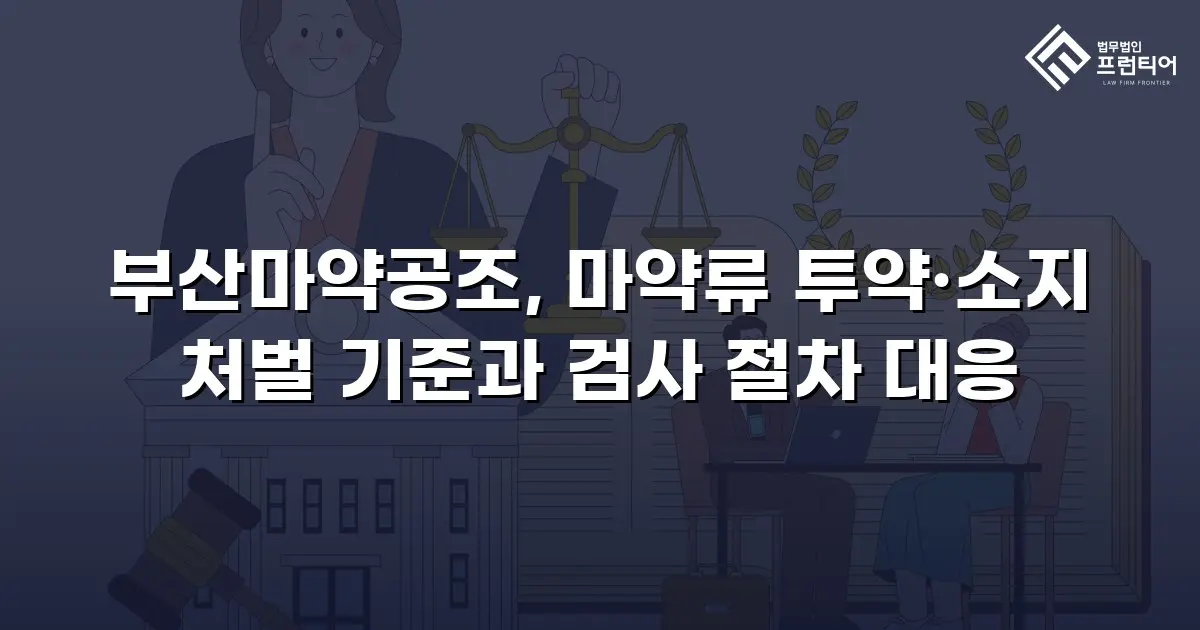 부산마약공조, 마약류 투약·소지 처벌 기준과 검사 절차 대응