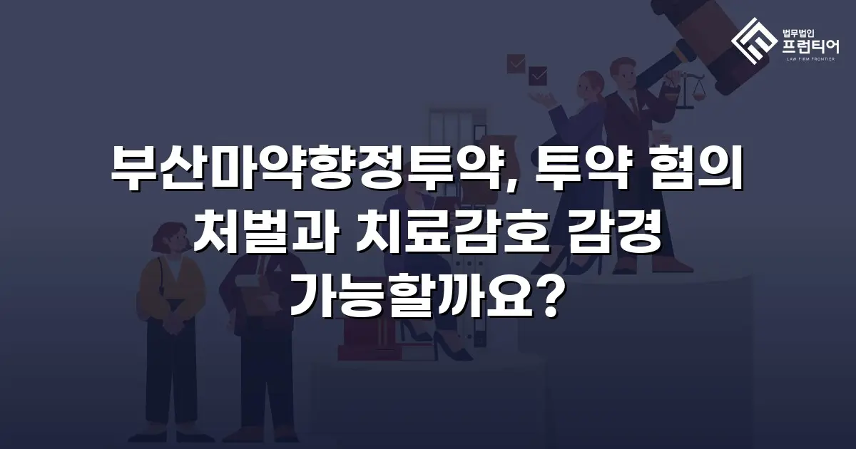 부산마약향정투약, 투약 혐의 처벌과 치료감호 감경 가능할까요?