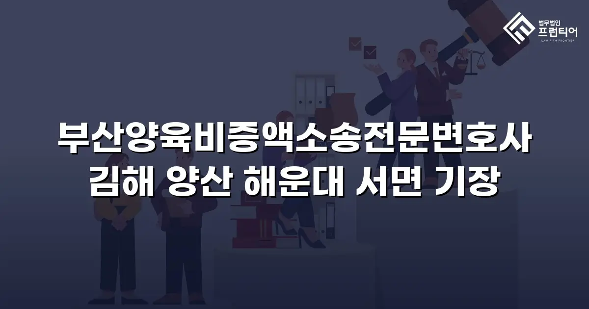 부산양육비증액소송전문변호사 김해 양산 해운대 서면 기장