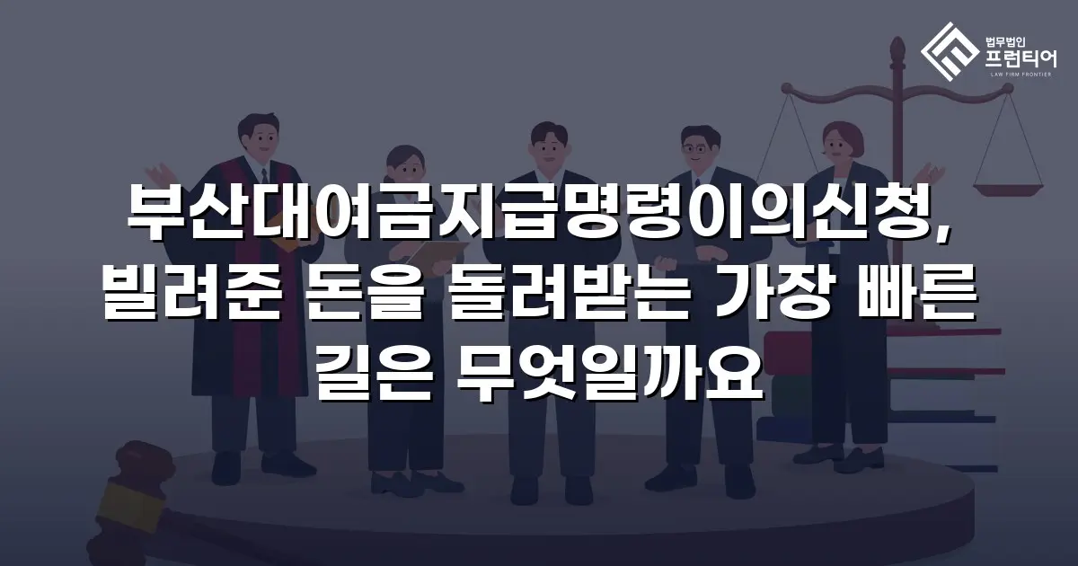 부산대여금지급명령이의신청, 빌려준 돈을 돌려받는 가장 빠른 길은 무엇일까요